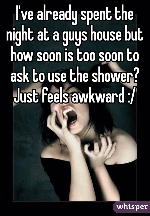 I've already spent the night at a guys house but how soon is too soon to ask to use the shower? Just feels awkward :/