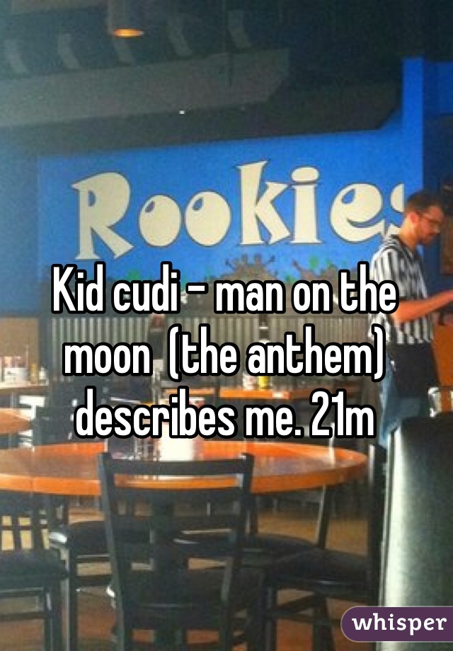 Kid cudi - man on the moon  (the anthem) describes me. 21m