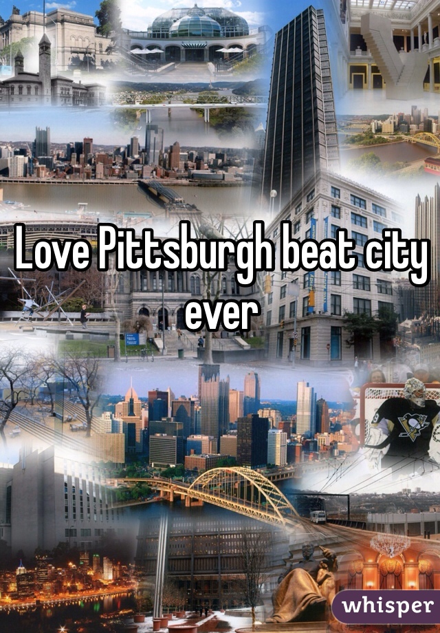 Love Pittsburgh beat city ever 