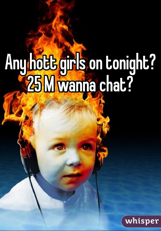 Any hott girls on tonight? 25 M wanna chat?