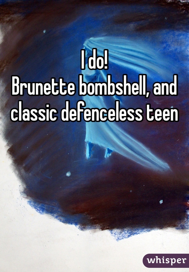 I do! 
Brunette bombshell, and classic defenceless teen 