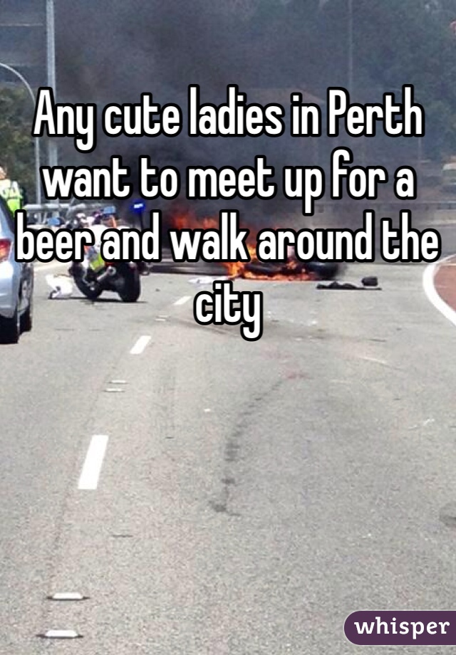 Any cute ladies in Perth want to meet up for a beer and walk around the city