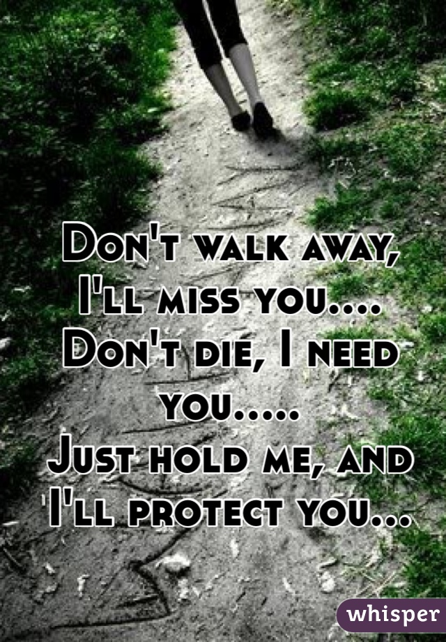 Don't walk away,
I'll miss you....
Don't die, I need you.....
Just hold me, and I'll protect you...