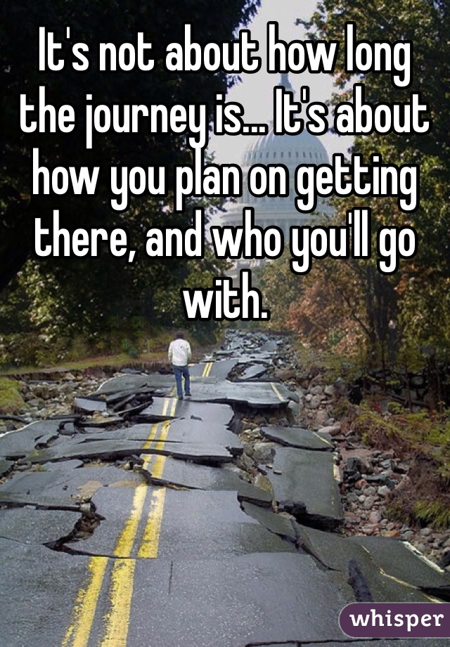 It's not about how long the journey is... It's about how you plan on getting there, and who you'll go with.
