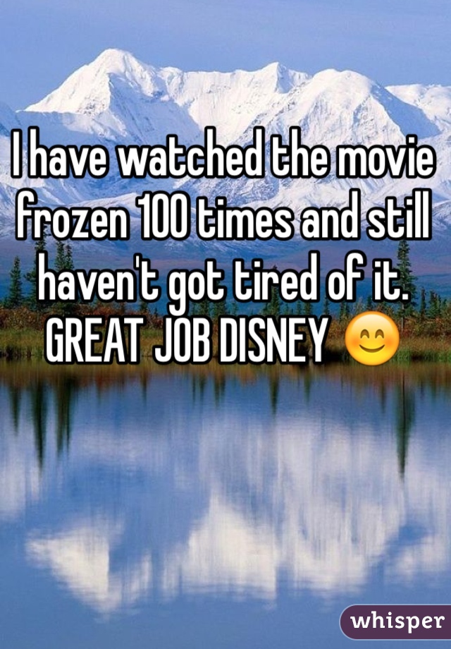 I have watched the movie frozen 100 times and still haven't got tired of it. GREAT JOB DISNEY 😊