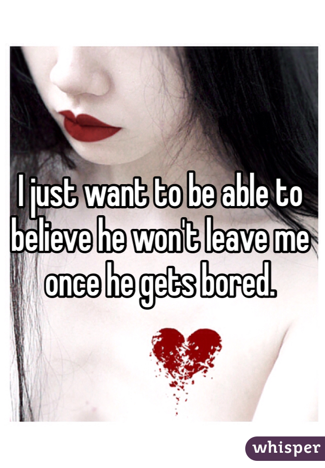 I just want to be able to believe he won't leave me once he gets bored.