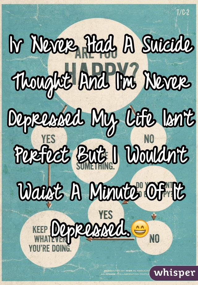Iv Never Had A Suicide Thought And I'm Never Depressed My Life Isn't Perfect But I Wouldn't Waist A Minute Of It Depressed.😄