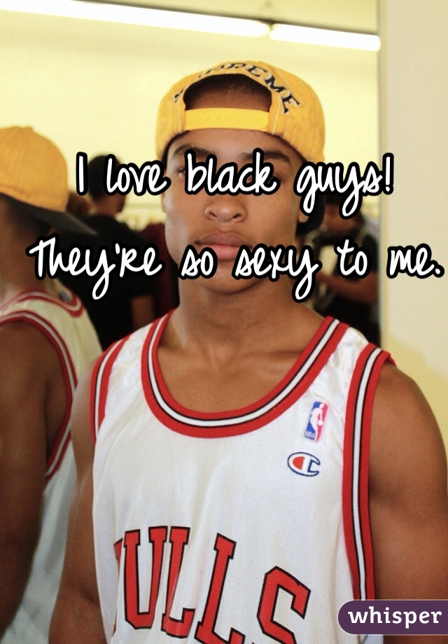 I love black guys!
They're so sexy to me.