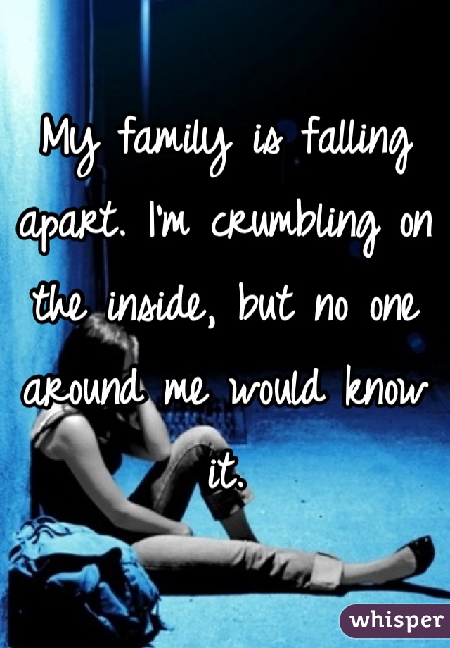 My family is falling apart. I'm crumbling on the inside, but no one around me would know it.