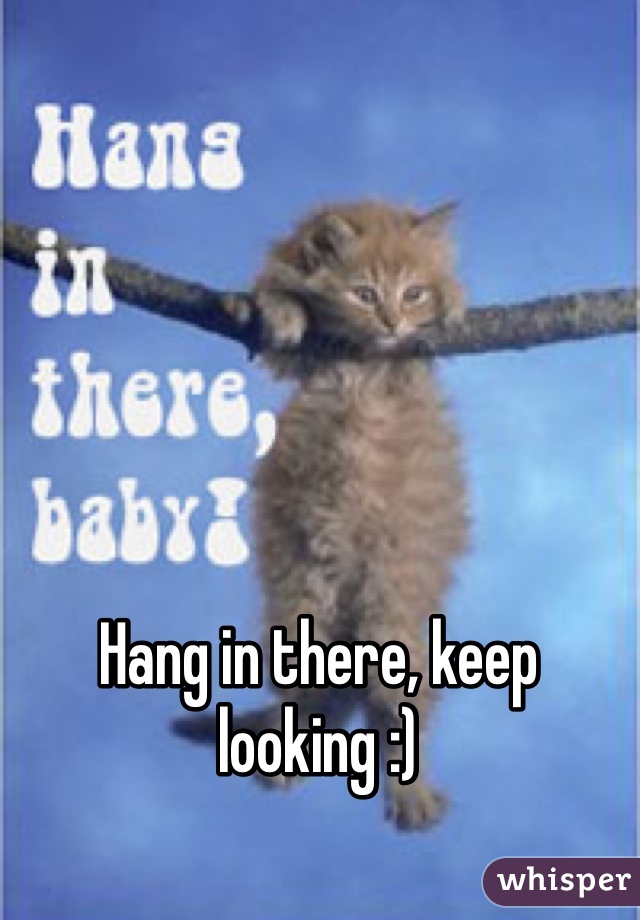Hang in there, keep looking :)