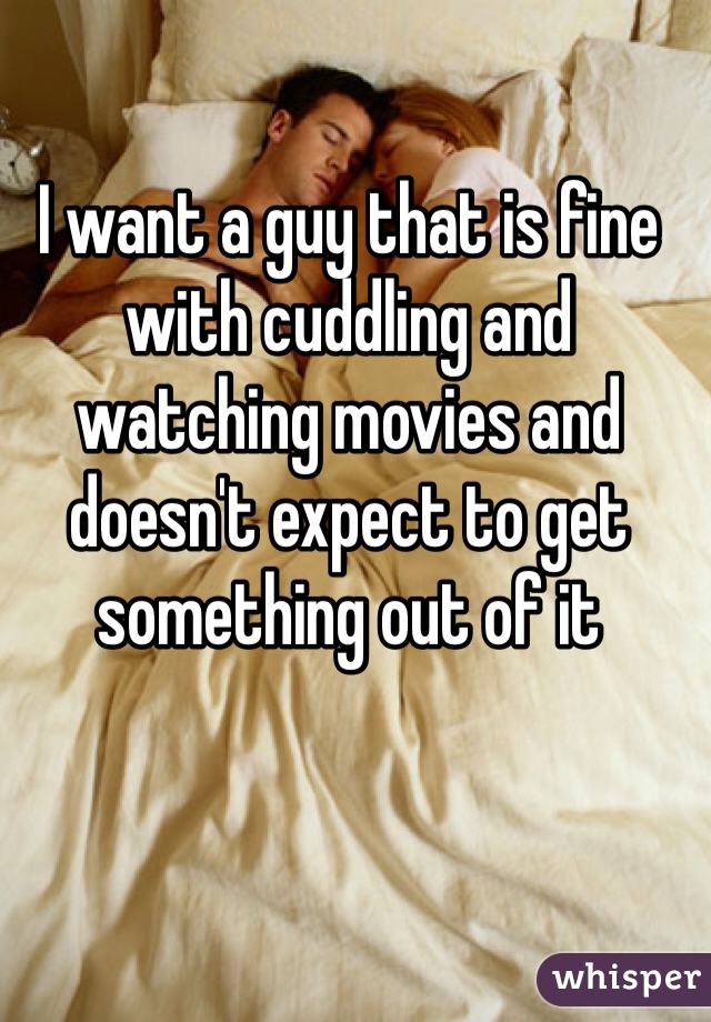 I want a guy that is fine with cuddling and watching movies and doesn't expect to get something out of it 