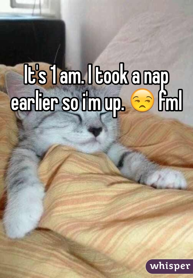 It's 1 am. I took a nap earlier so i'm up. 😒 fml