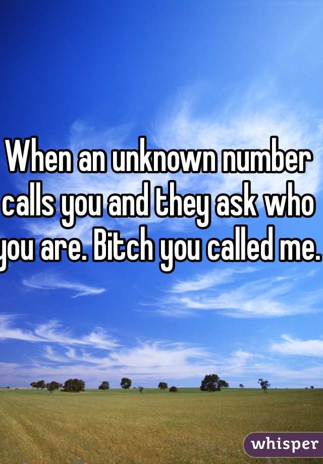 When an unknown number calls you and they ask who you are. Bitch you called me. 