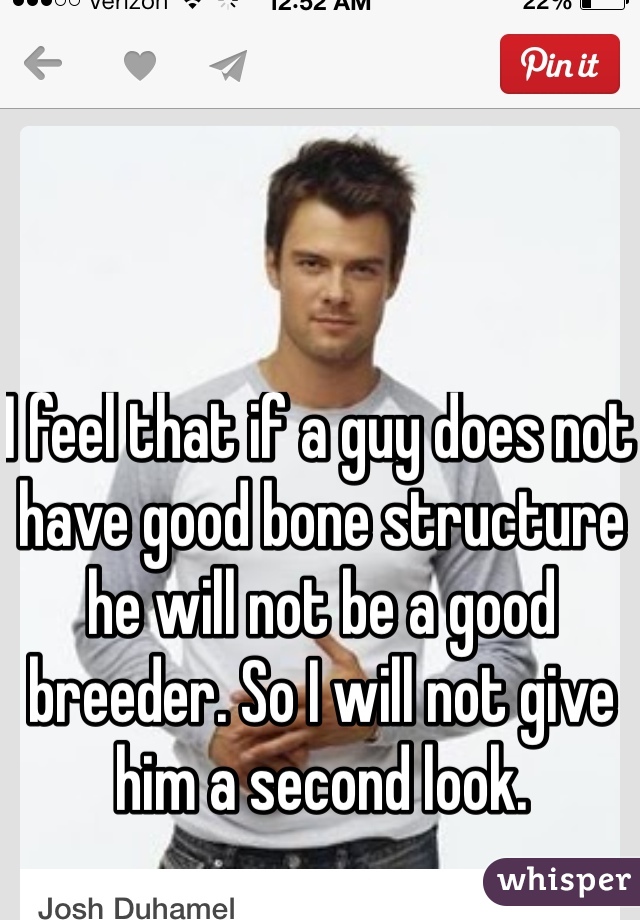 I feel that if a guy does not have good bone structure he will not be a good breeder. So I will not give him a second look. 