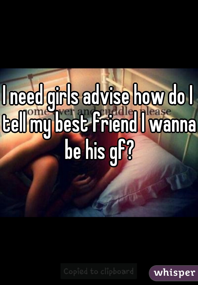 I need girls advise how do I tell my best friend I wanna be his gf?