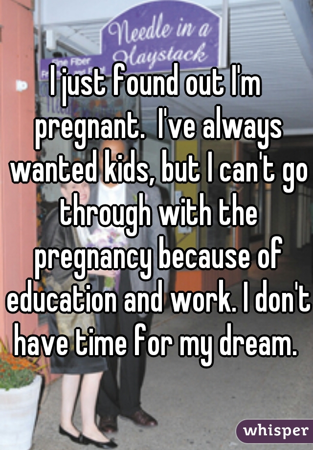 I just found out I'm pregnant.  I've always wanted kids, but I can't go through with the pregnancy because of education and work. I don't have time for my dream. 