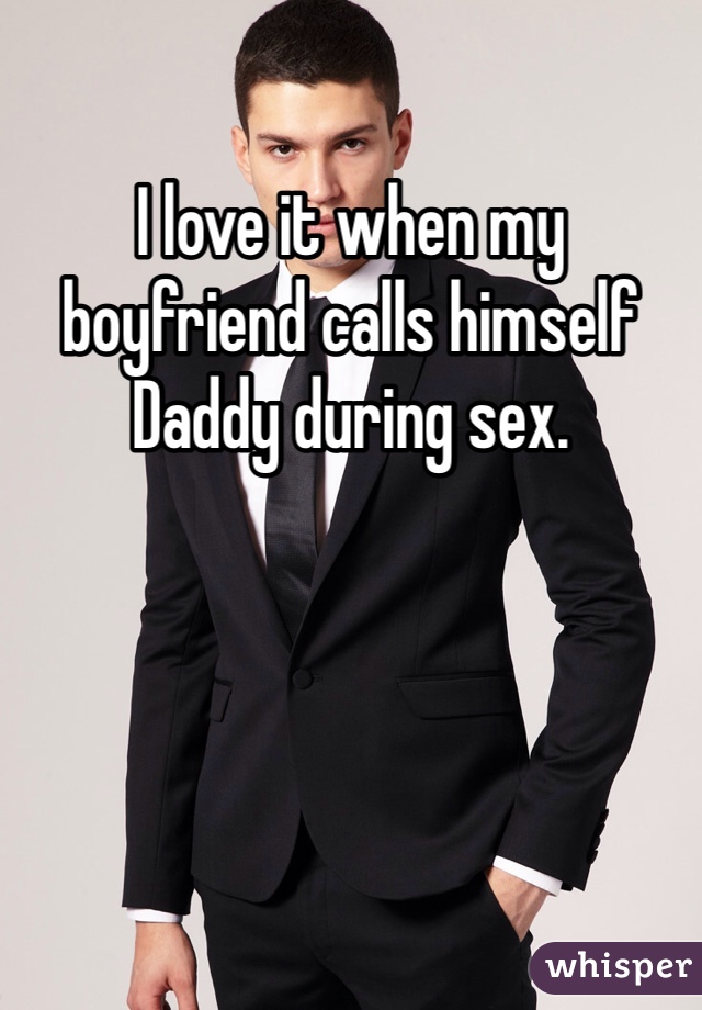 I love it when my boyfriend calls himself Daddy during sex. 