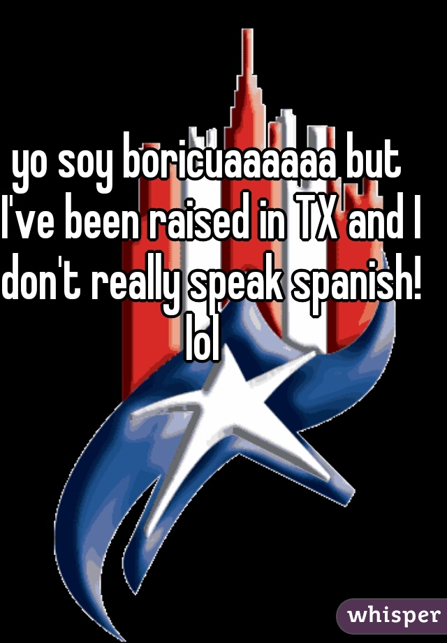 yo soy boricuaaaaaa but I've been raised in TX and I don't really speak spanish! lol  