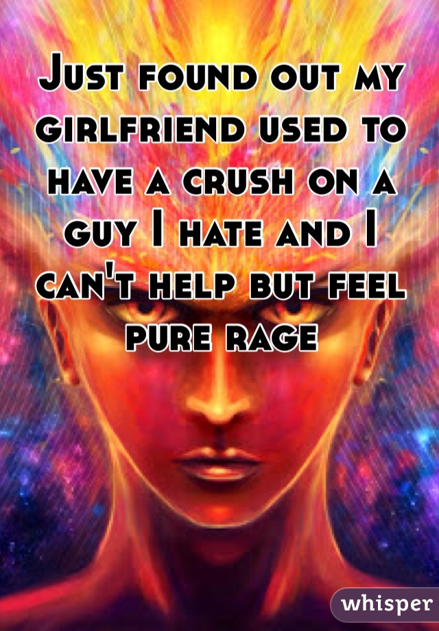 Just found out my girlfriend used to have a crush on a guy I hate and I can't help but feel pure rage