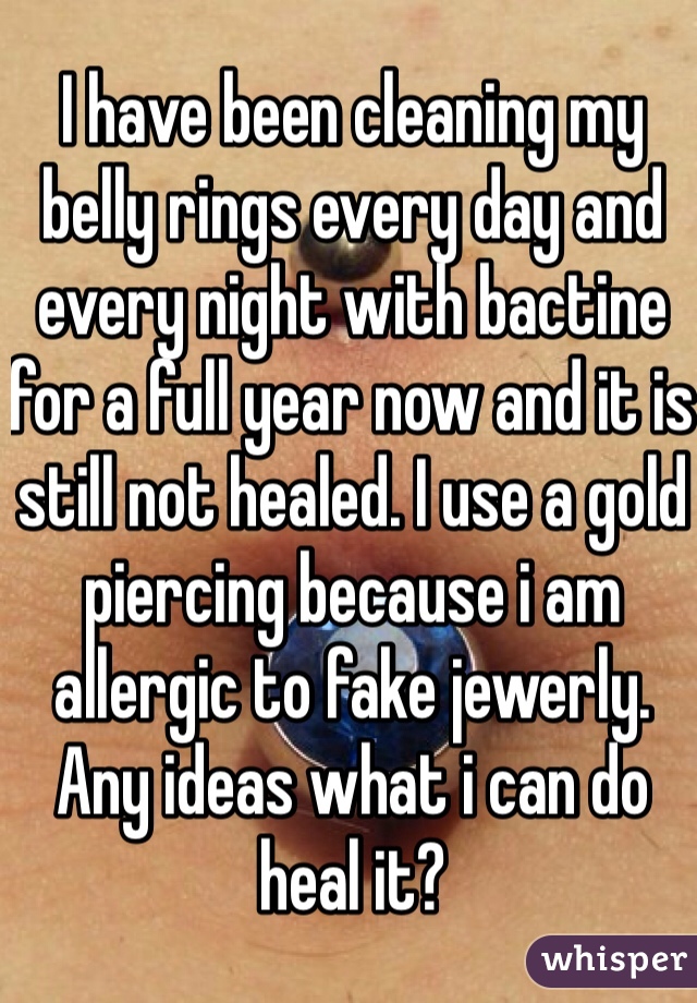 I have been cleaning my belly rings every day and every night with bactine for a full year now and it is still not healed. I use a gold piercing because i am allergic to fake jewerly. Any ideas what i can do heal it? 