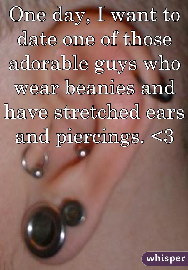 One day, I want to date one of those adorable guys who wear beanies and have stretched ears and piercings. <3