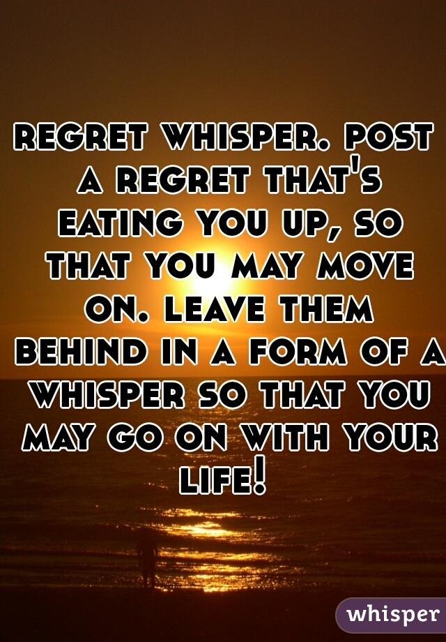 regret whisper. post a regret that's eating you up, so that you may move on. leave them behind in a form of a whisper so that you may go on with your life! 