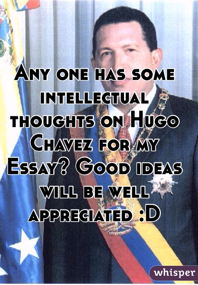 Any one has some intellectual thoughts on Hugo Chavez for my Essay? Good ideas will be well appreciated :D