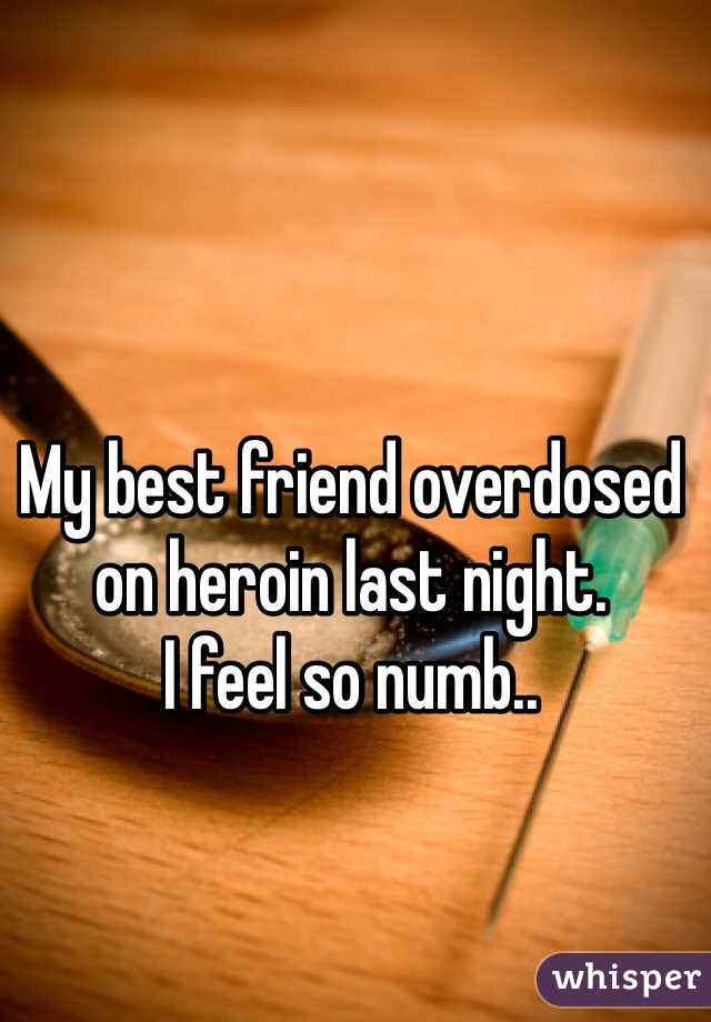 My best friend overdosed on heroin last night. 
I feel so numb..