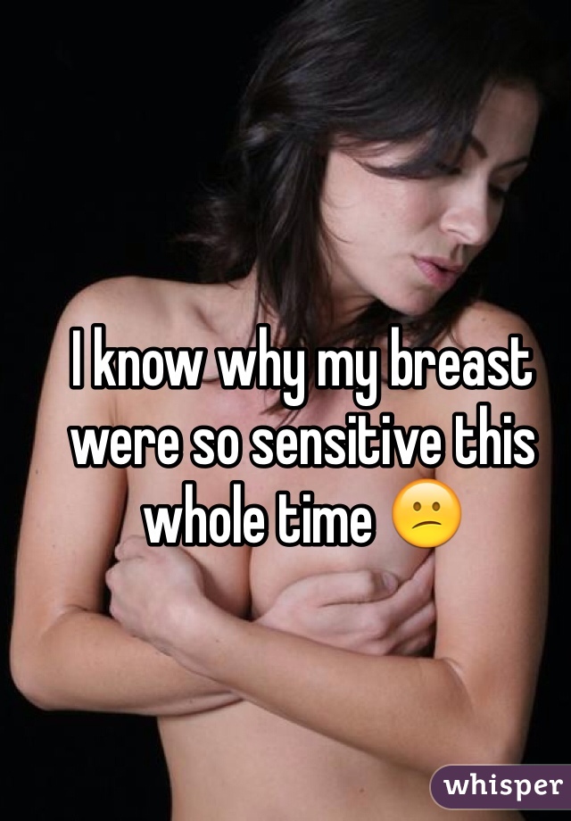 I know why my breast were so sensitive this whole time 😕