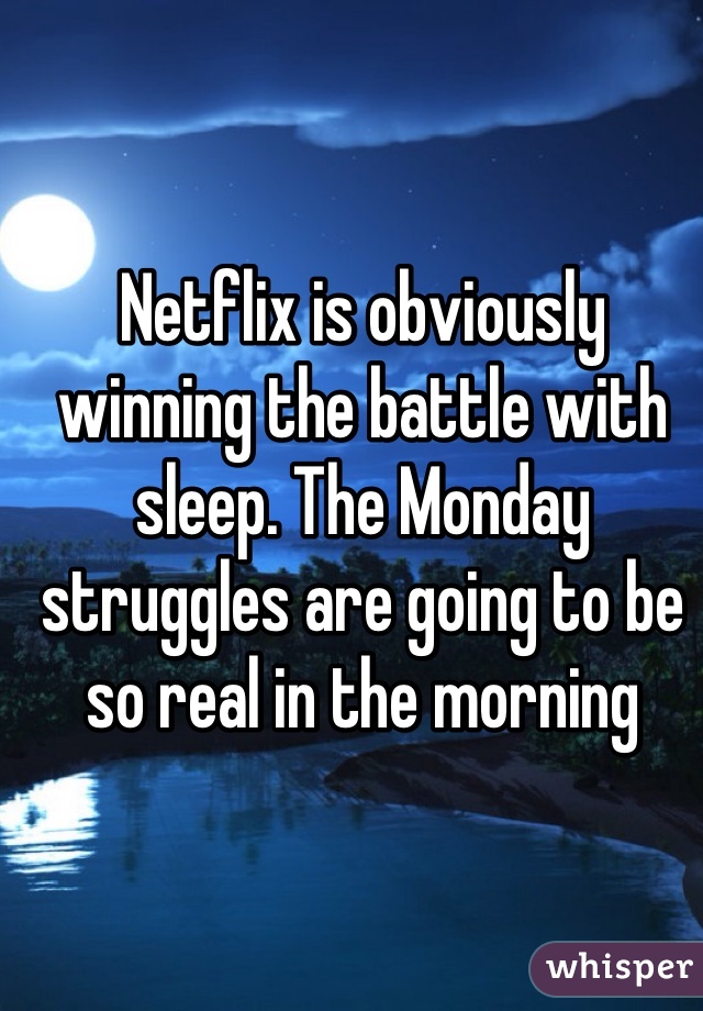 Netflix is obviously winning the battle with sleep. The Monday struggles are going to be so real in the morning 