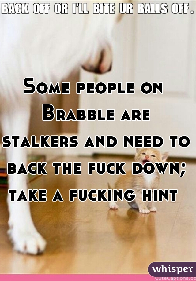 Some people on Brabble are stalkers and need to back the fuck down; take a fucking hint 
