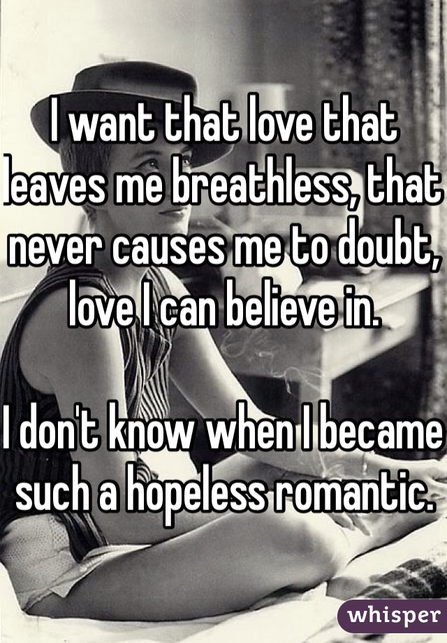 I want that love that leaves me breathless, that never causes me to doubt, love I can believe in. 

I don't know when I became such a hopeless romantic. 