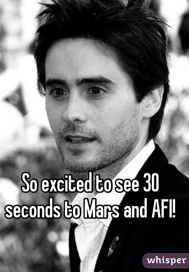 So excited to see 30 seconds to Mars and AFI! 