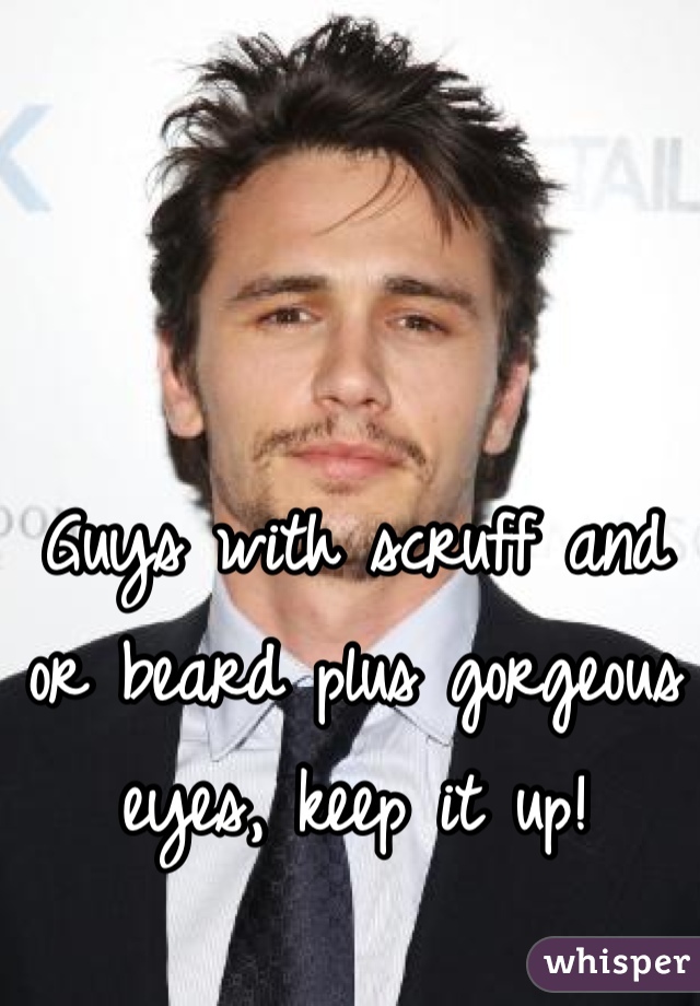 Guys with scruff and or beard plus gorgeous eyes, keep it up! 