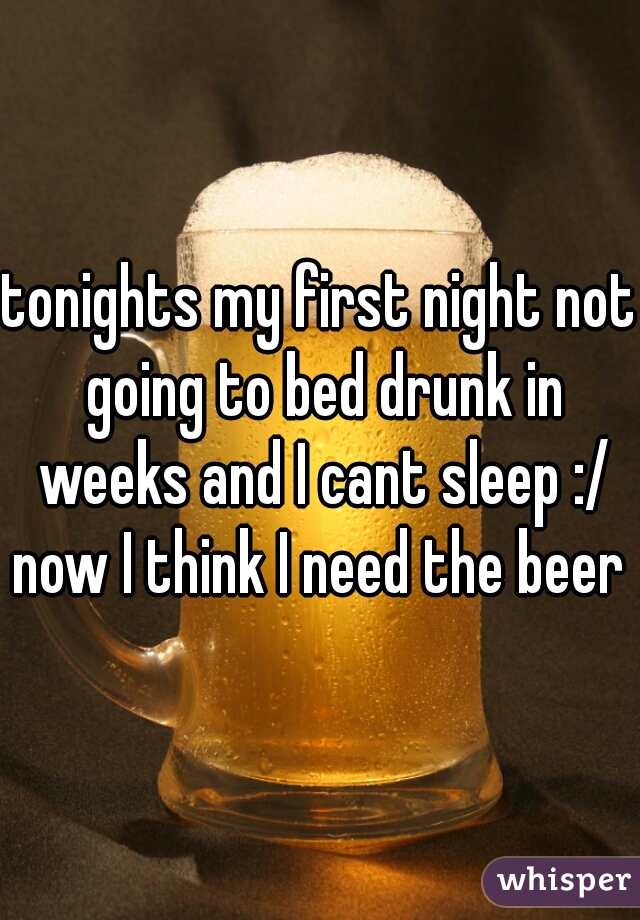 tonights my first night not going to bed drunk in weeks and I cant sleep :/ now I think I need the beer 
