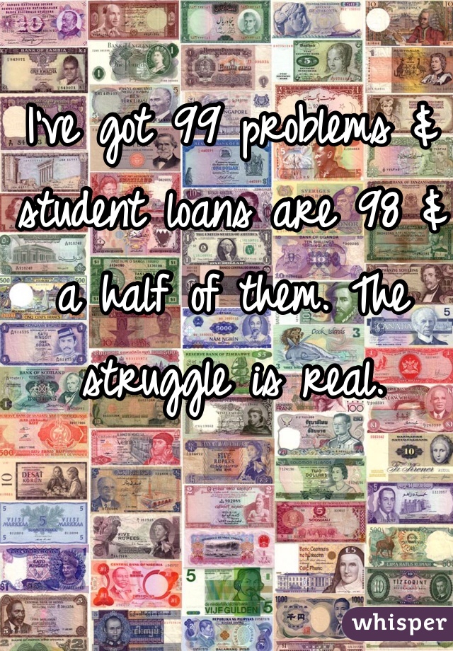 I've got 99 problems & student loans are 98 & a half of them. The struggle is real.