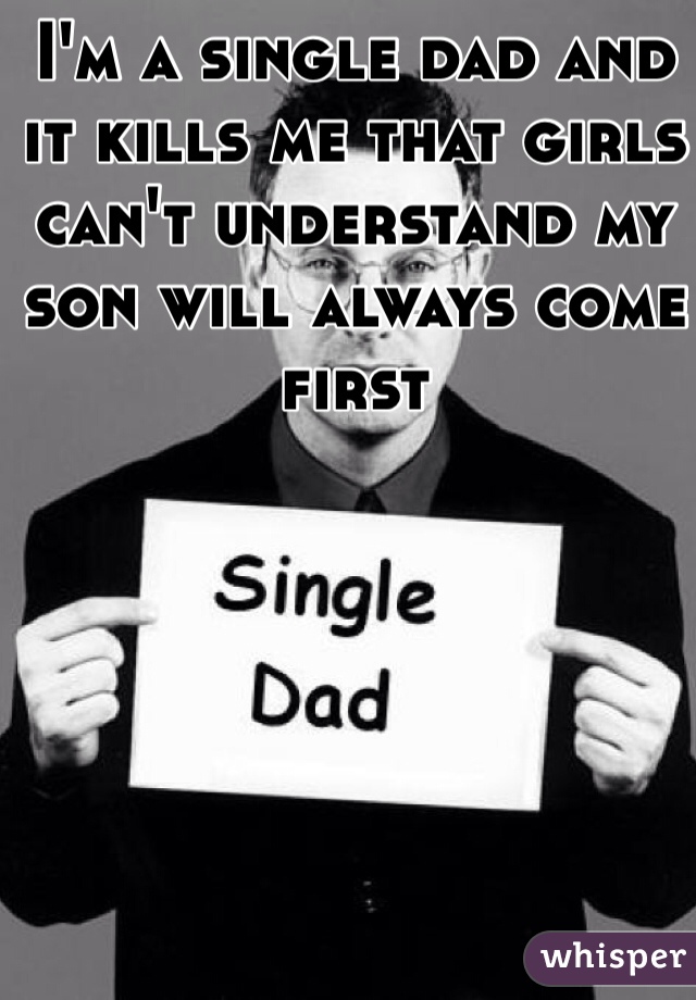 I'm a single dad and it kills me that girls can't understand my son will always come first