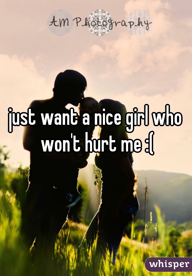 just want a nice girl who won't hurt me :(