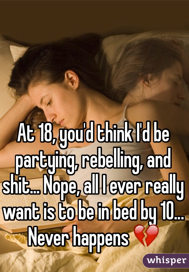 At 18, you'd think I'd be partying, rebelling, and shit... Nope, all I ever really want is to be in bed by 10... Never happens 💔