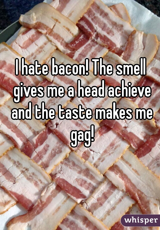 I hate bacon! The smell gives me a head achieve and the taste makes me gag!
