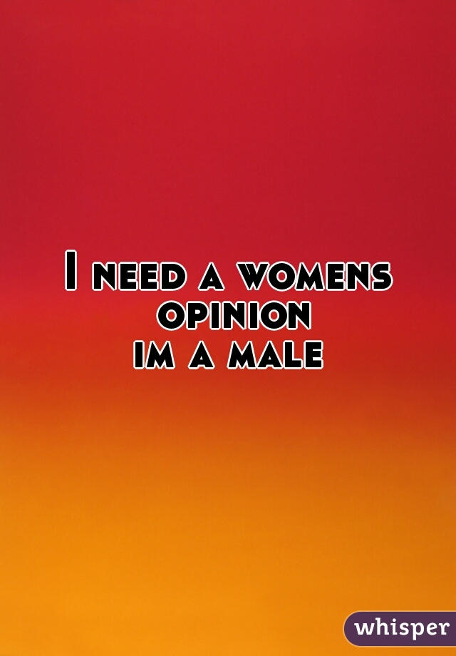 I need a womens opinion
im a male
