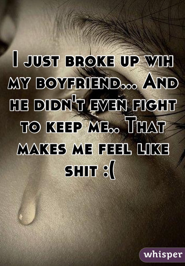 I just broke up wih my boyfriend... And he didn't even fight to keep me.. That makes me feel like shit :( 