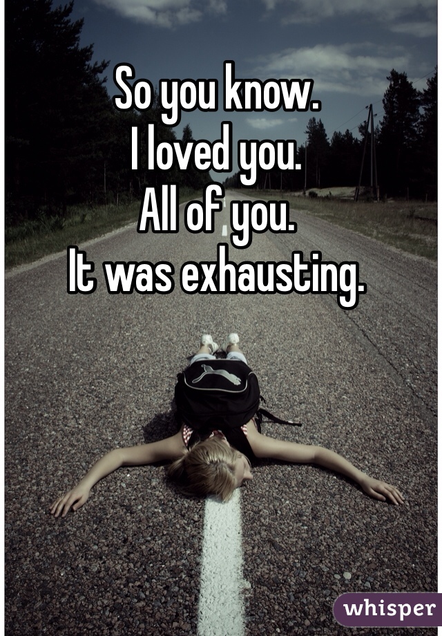So you know. 
I loved you.
All of you.
It was exhausting.
