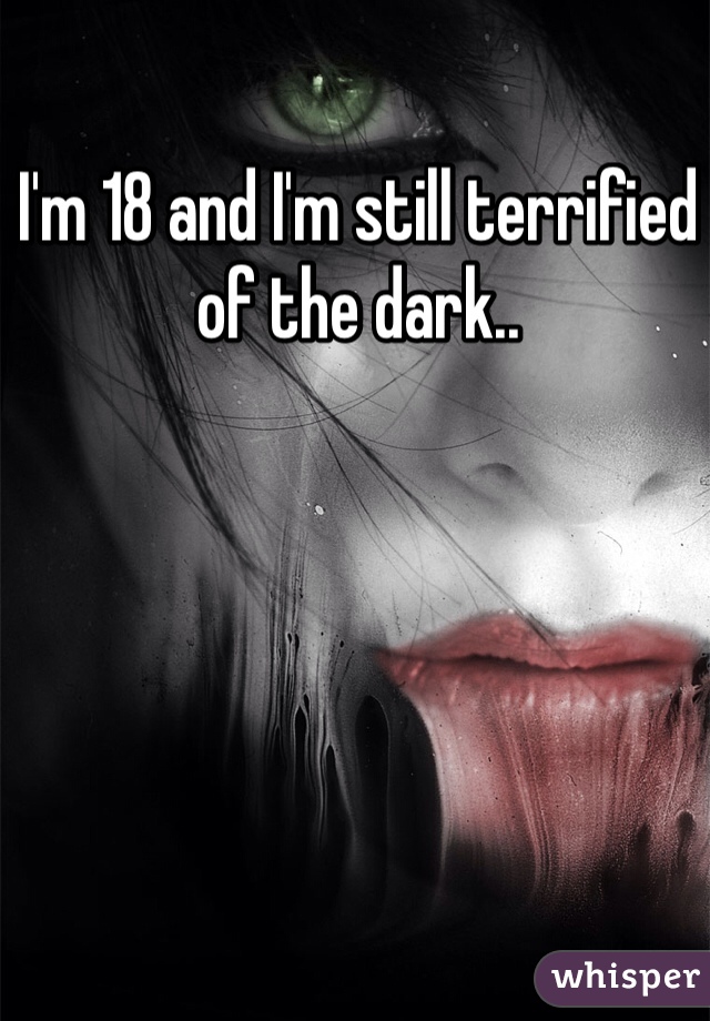 I'm 18 and I'm still terrified of the dark..