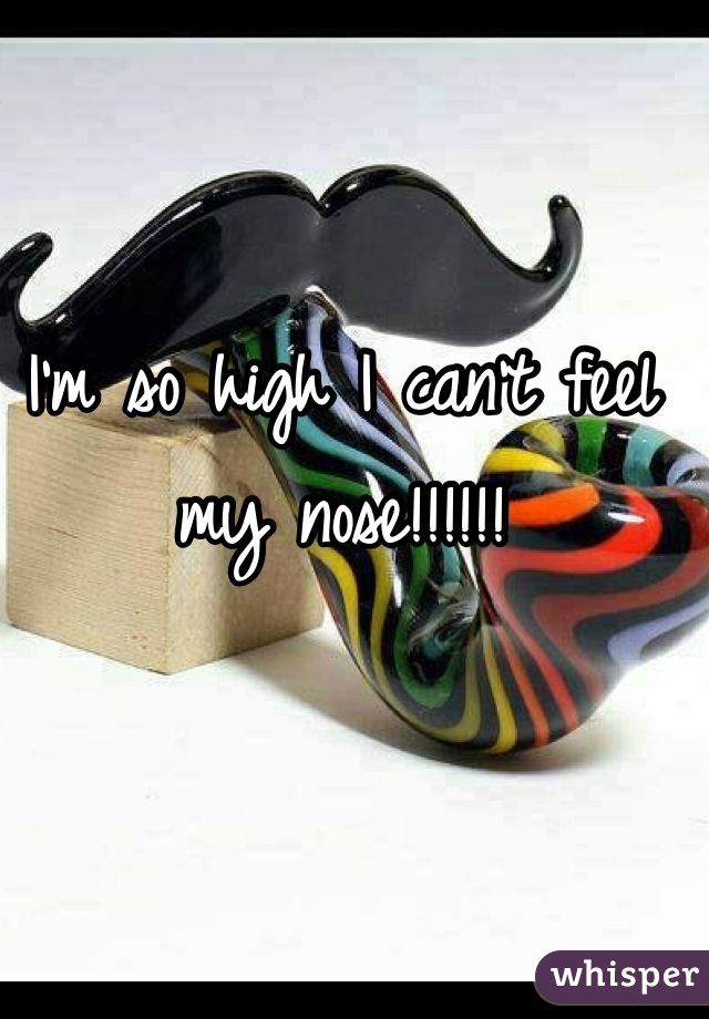 I'm so high I can't feel my nose!!!!!!