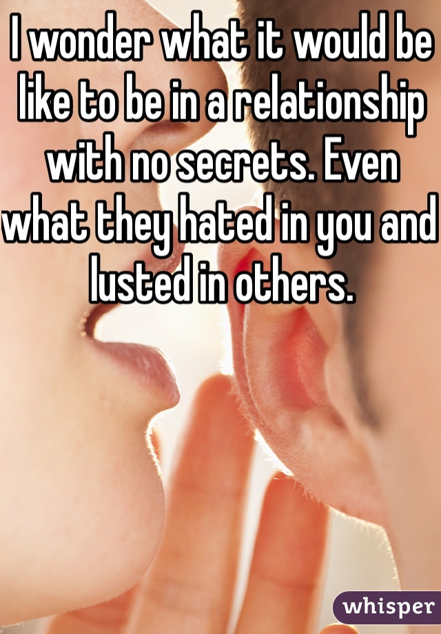 I wonder what it would be like to be in a relationship with no secrets. Even what they hated in you and lusted in others. 