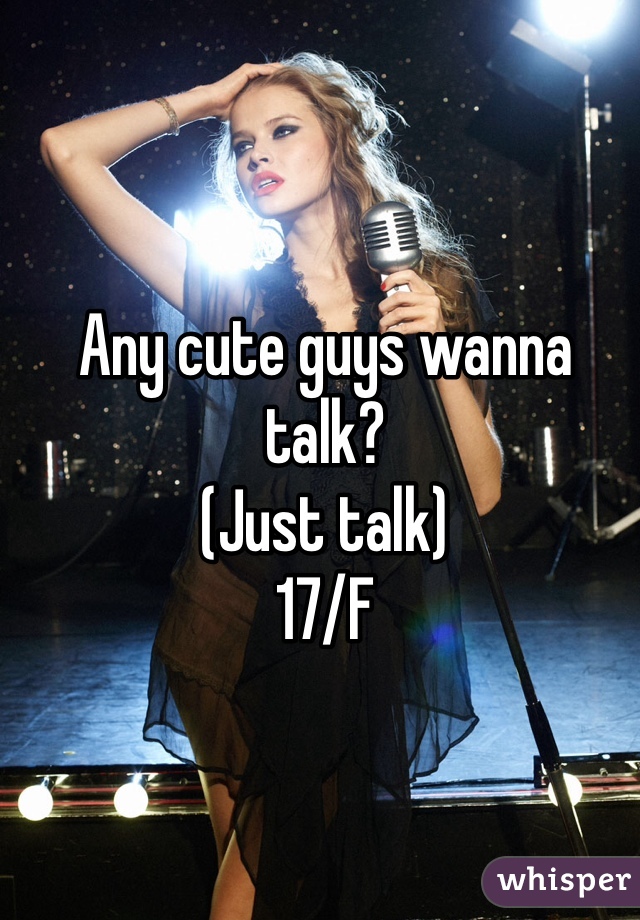 Any cute guys wanna talk? 
(Just talk)
17/F