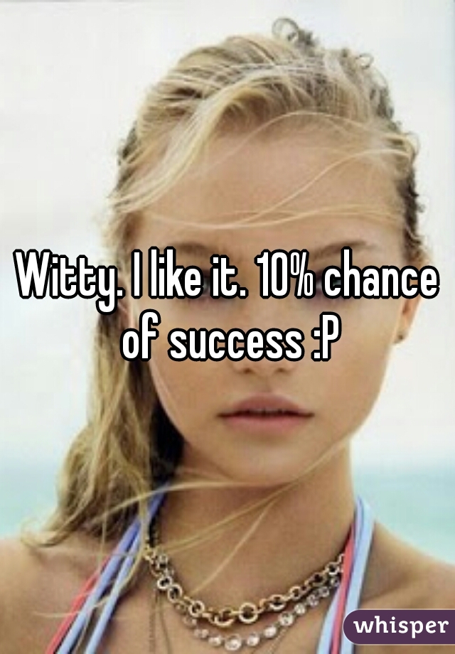Witty. I like it. 10% chance of success :P