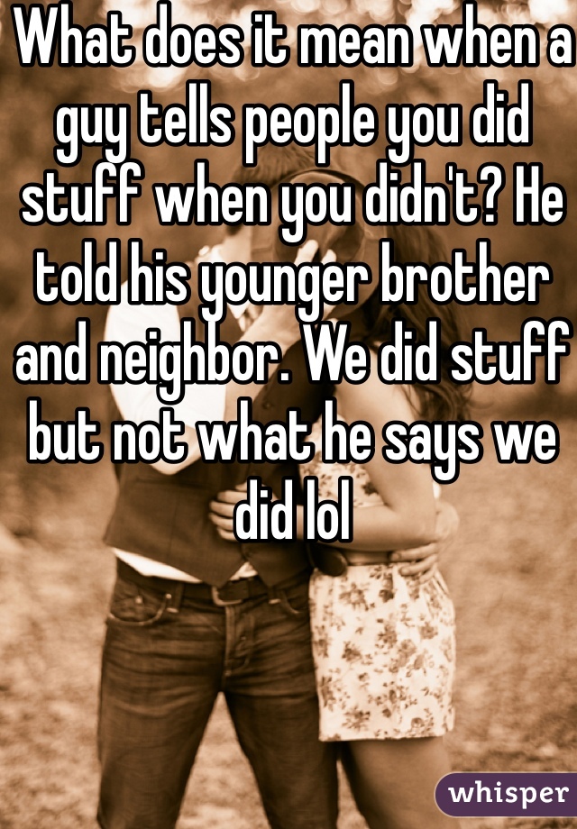 What does it mean when a guy tells people you did stuff when you didn't? He told his younger brother and neighbor. We did stuff but not what he says we did lol