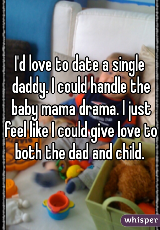 I'd love to date a single daddy. I could handle the baby mama drama. I just feel like I could give love to both the dad and child. 